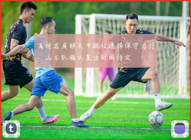 高诗岩肩锁关节脱位选择保守治疗，山东队确认复出时间待定