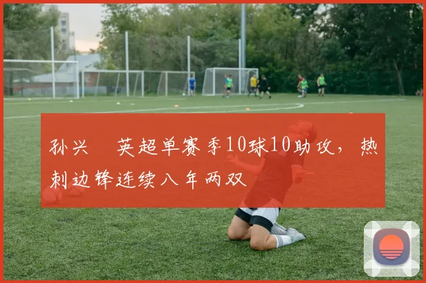 孙兴慜英超单赛季10球10助攻，热刺边锋连续八年两双