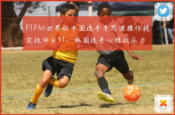 FIFAe世界杯中国选手李思源操作稳定性评分91，韩国选手心理战压力能否迫使其失误？