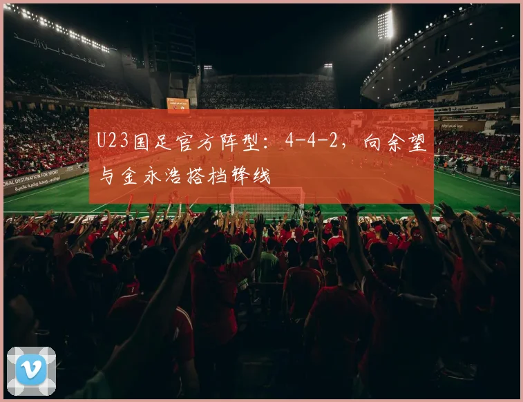 U23国足官方阵型：4-4-2，向余望与金永浩搭档锋线