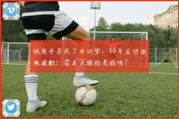 他用手杀死了非洲梦，16年后仍拒绝道歉：罚丢点球的是我吗？