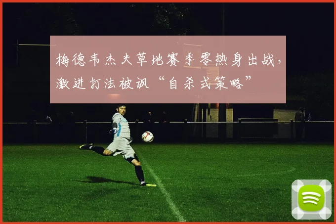 梅德韦杰夫草地赛季零热身出战，激进打法被讽“自杀式策略”