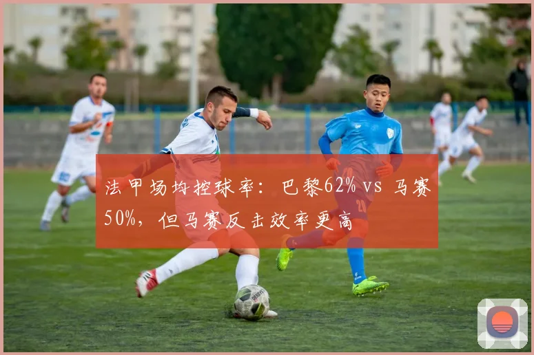 法甲场均控球率：巴黎62% vs 马赛50%，但马赛反击效率更高