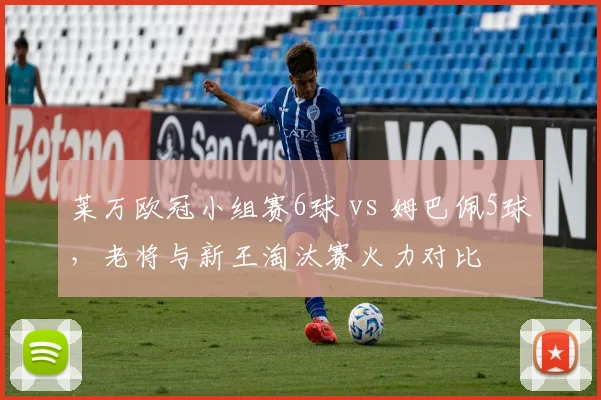 莱万欧冠小组赛6球 vs 姆巴佩5球，老将与新王淘汰赛火力对比