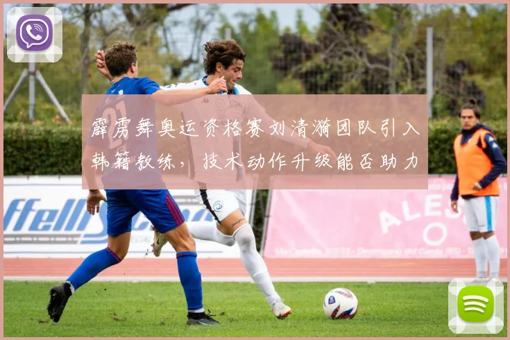 霹雳舞奥运资格赛刘清漪团队引入韩籍教练，技术动作升级能否助力夺金？